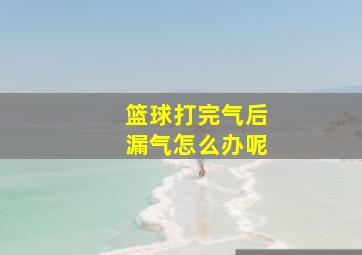 篮球打完气后漏气怎么办呢