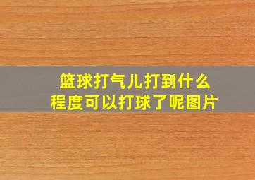 篮球打气儿打到什么程度可以打球了呢图片