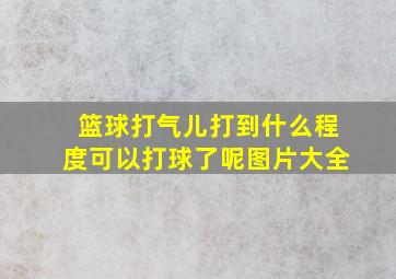 篮球打气儿打到什么程度可以打球了呢图片大全