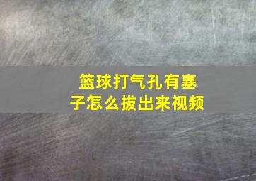 篮球打气孔有塞子怎么拔出来视频