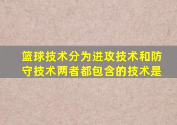 篮球技术分为进攻技术和防守技术两者都包含的技术是