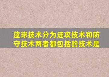 篮球技术分为进攻技术和防守技术两者都包括的技术是