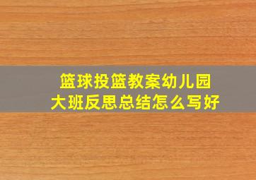 篮球投篮教案幼儿园大班反思总结怎么写好