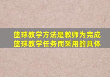 篮球教学方法是教师为完成篮球教学任务而采用的具体