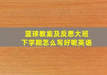 篮球教案及反思大班下学期怎么写好呢英语