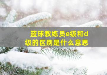 篮球教练员e级和d级的区别是什么意思