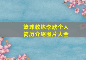 篮球教练李欣个人简历介绍图片大全