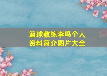 篮球教练李鸣个人资料简介图片大全