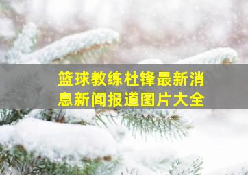 篮球教练杜锋最新消息新闻报道图片大全