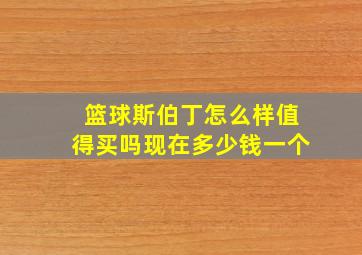 篮球斯伯丁怎么样值得买吗现在多少钱一个