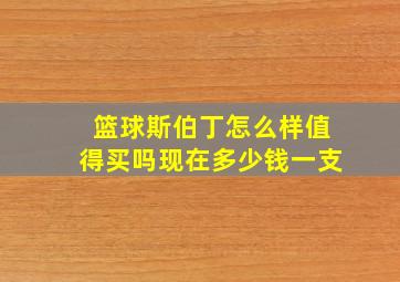 篮球斯伯丁怎么样值得买吗现在多少钱一支