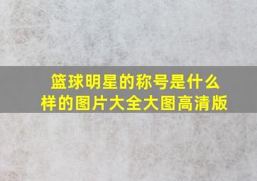 篮球明星的称号是什么样的图片大全大图高清版