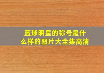 篮球明星的称号是什么样的图片大全集高清