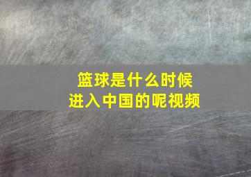 篮球是什么时候进入中国的呢视频