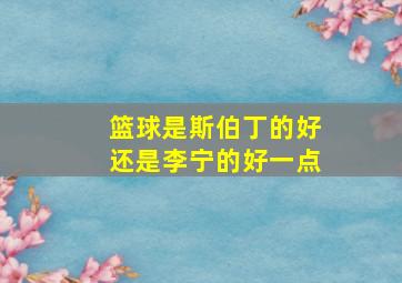 篮球是斯伯丁的好还是李宁的好一点