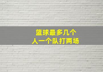 篮球最多几个人一个队打两场