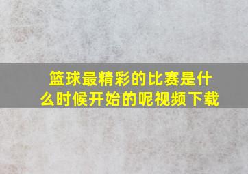 篮球最精彩的比赛是什么时候开始的呢视频下载