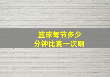 篮球每节多少分钟比赛一次啊