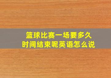 篮球比赛一场要多久时间结束呢英语怎么说