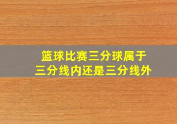 篮球比赛三分球属于三分线内还是三分线外