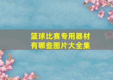 篮球比赛专用器材有哪些图片大全集