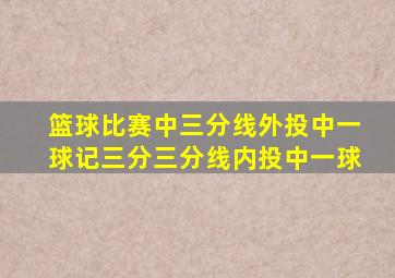 篮球比赛中三分线外投中一球记三分三分线内投中一球