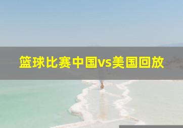 篮球比赛中国vs美国回放