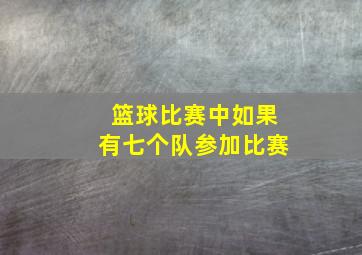 篮球比赛中如果有七个队参加比赛