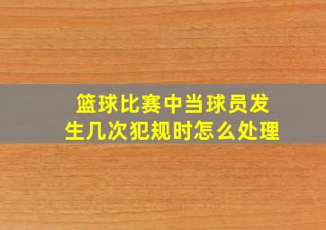 篮球比赛中当球员发生几次犯规时怎么处理