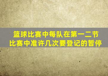 篮球比赛中每队在第一二节比赛中准许几次要登记的暂停