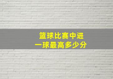 篮球比赛中进一球最高多少分