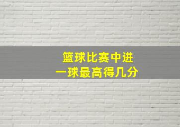 篮球比赛中进一球最高得几分