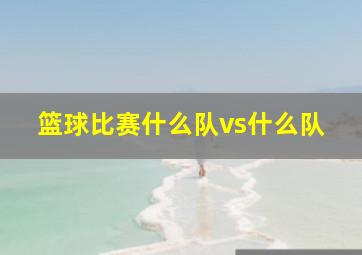 篮球比赛什么队vs什么队