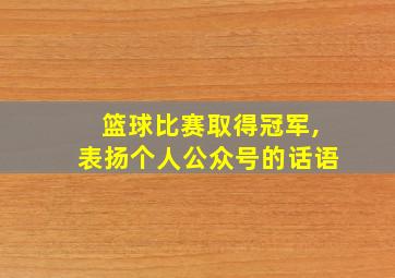 篮球比赛取得冠军,表扬个人公众号的话语