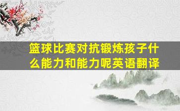 篮球比赛对抗锻炼孩子什么能力和能力呢英语翻译