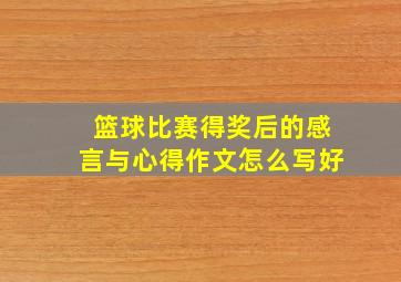 篮球比赛得奖后的感言与心得作文怎么写好