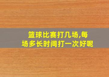 篮球比赛打几场,每场多长时间打一次好呢