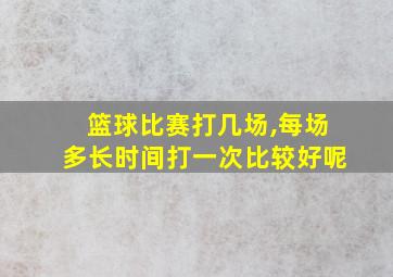 篮球比赛打几场,每场多长时间打一次比较好呢