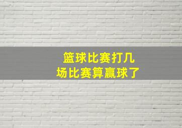 篮球比赛打几场比赛算赢球了