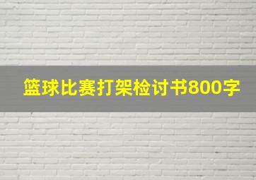 篮球比赛打架检讨书800字