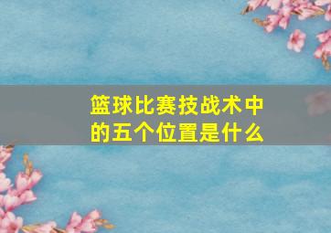 篮球比赛技战术中的五个位置是什么