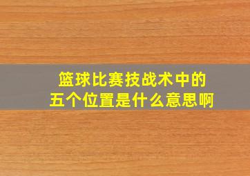 篮球比赛技战术中的五个位置是什么意思啊