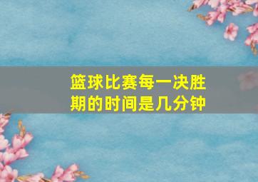 篮球比赛每一决胜期的时间是几分钟