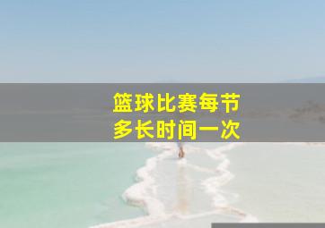 篮球比赛每节多长时间一次