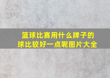 篮球比赛用什么牌子的球比较好一点呢图片大全