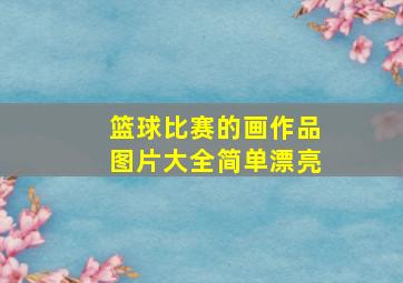 篮球比赛的画作品图片大全简单漂亮