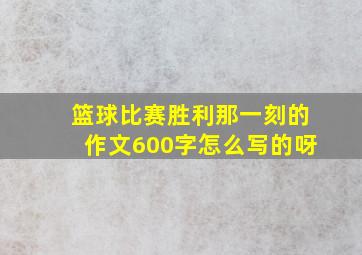 篮球比赛胜利那一刻的作文600字怎么写的呀