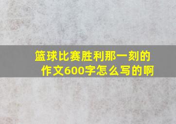 篮球比赛胜利那一刻的作文600字怎么写的啊