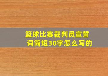 篮球比赛裁判员宣誓词简短30字怎么写的