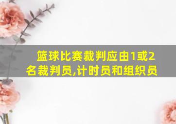 篮球比赛裁判应由1或2名裁判员,计时员和组织员